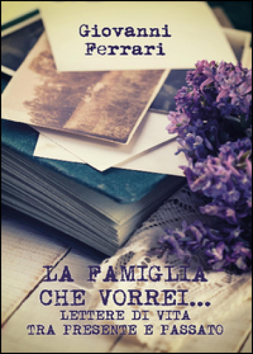 La famiglia che vorrei... Lettere di vita tra presente e passato - Giovanni Ferrari