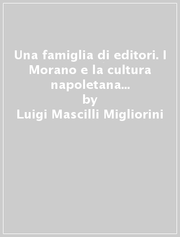 Una famiglia di editori. I Morano e la cultura napoletana tra Otto e Novecento - Luigi Mascilli Migliorini