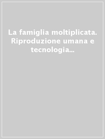 La famiglia moltiplicata. Riproduzione umana e tecnologia tra scienza e cultura