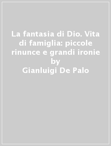 La fantasia di Dio. Vita di famiglia: piccole rinunce e grandi ironie - Gianluigi De Palo - Anna C. De Palo