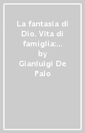 La fantasia di Dio. Vita di famiglia: piccole rinunce e grandi ironie