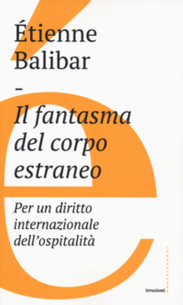 Il fantasma del corpo estraneo. Per un diritto internazionale dell'ospitalità - Etienne Balibar