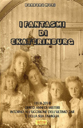 I fantasmi di Ekaterinburg. 1918-2018 cento anni di misteri intorno all uccisione dell ultimo Zar e della sua famiglia