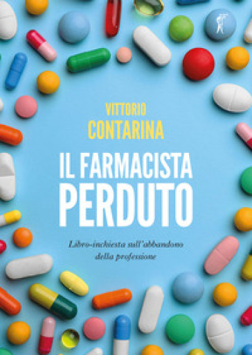 Il farmacista perduto. Libro-inchiesta sull'abbandono della professione - Vittorio Contarina