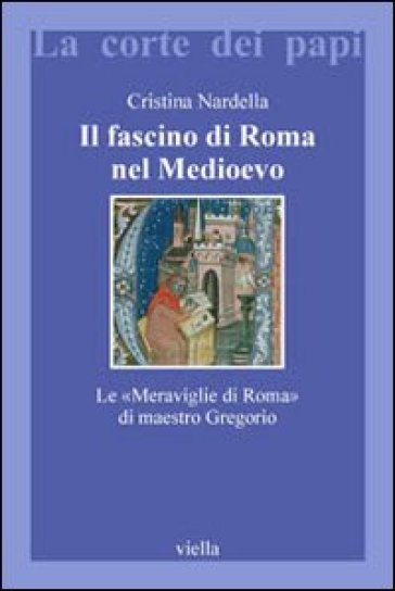 Il fascino di Roma nel Medioevo. Le «meraviglie di Roma» di maestro Gregorio. Con il testo latino della Narracio de mirabilibus urbis Romae - Cristina Nardella