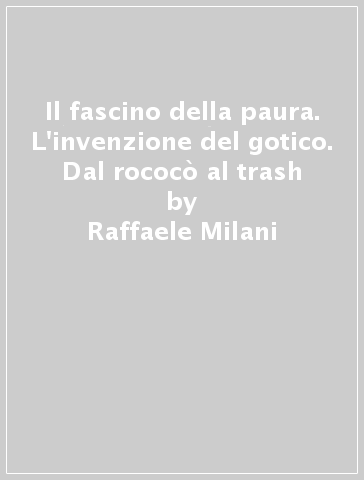 Il fascino della paura. L'invenzione del gotico. Dal rococò al trash - Raffaele Milani