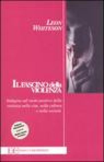 Il fascino della violenza. Indagine sul ruolo positivo della violenza nella vita, nella cultura e nella società - Leon Whiteson