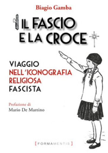 Il fascio e la croce. Viaggio nell'iconografia religiosa fascista - Biagio Gamba