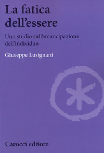 La fatica dell'essere. Uno studio sull'emancipazione dell'individuo - Giuseppe Lusignani