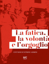 La fatica, la volontà e l orgoglio. Cent anni di vetrine a Rimini. Ediz. illustrata