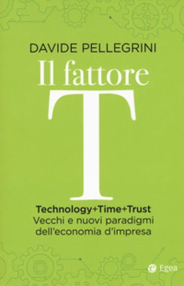 Il fattore T. Technology+time+trust. Vecchi e nuovi paradigmi dell'economia - Davide Pellegrini