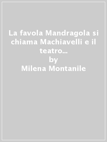 La favola Mandragola si chiama Machiavelli e il teatro comico del Cinquecento - Milena Montanile