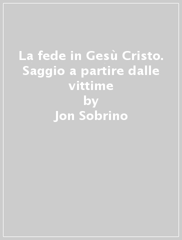 La fede in Gesù Cristo. Saggio a partire dalle vittime - Jon Sobrino