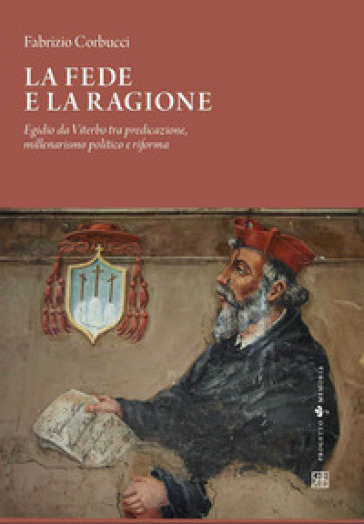 La fede e la ragione, Egidio da Viterbo tra predicazione, millenarismo politico e riforma - Fabrizio Corbucci