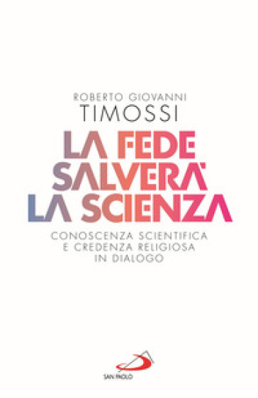 La fede salverà la scienza. Conoscenza scientifica e credenza religiosa in dialogo - Roberto Giovanni Timossi