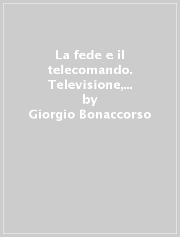 La fede e il telecomando. Televisione, pubblicità e rito - Andrea Grillo - Giorgio Bonaccorso