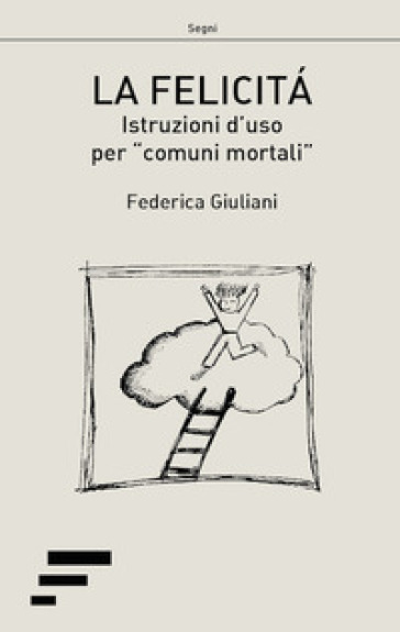 La felicità. Istruzioni d'uso per «comuni mortali» - Federica Giuliani