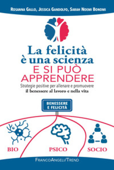 La felicità è una scienza e si può apprendere. Strategie positive per allenare e promuovere il benessere al lavoro e nella vita - Rosanna Gallo - Jessica Gandolfo - Sarah Noemi Bonomi