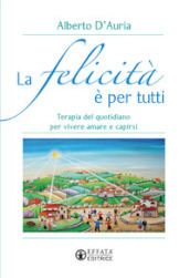 La felicità è per tutti. Terapia del quotidiano per vivere amare e capirsi