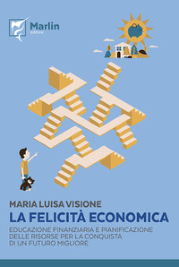 La felicità economica. Educazione finanziaria e pianificazione delle risorse per la conquista di un futuro migliore - Maria Luisa Visione