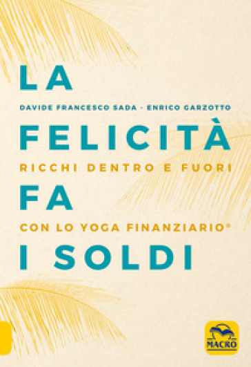 La felicità fa i soldi. Ricchi dentro e fuori con lo yoga finanziario - Davide Francesco Sada - Enrico Garzotto