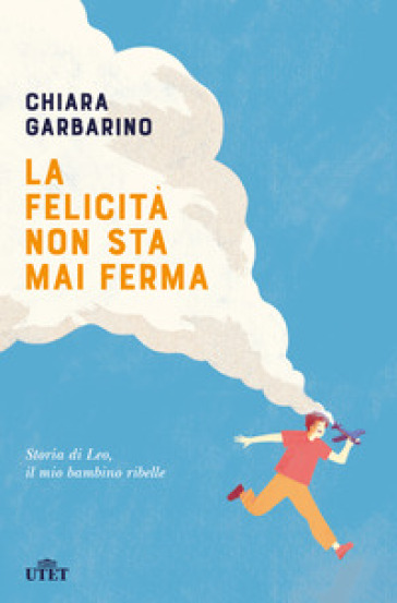 La felicità non sta mai ferma. Storia di Leo, il mio bambino ribelle - Chiara Garbarino