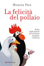 La felicità del pollaio. Storia degli animali che mi hanno insegnato l amicizia