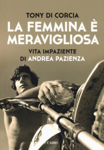 La femmina è meravigliosa. Vita impaziente di Andrea Pazienza - Tony Di Corcia