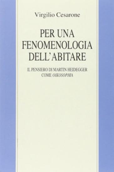 Per una fenomenologia dell'abitare. Il pensiero di Martin Heidegger come oikosophia - Virgilio Cesarone