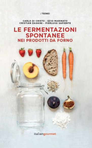 Le fermentazioni spontanee nei prodotti da forno - Carlo Di Cristo - Ezio Marinato - Cristian Zaghini - Pierluigi Sapiente