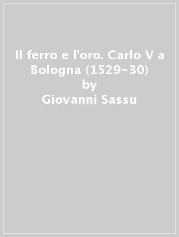 Il ferro e l'oro. Carlo V a Bologna (1529-30) - Giovanni Sassu
