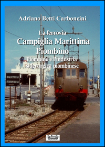 La ferrovia Campiglia Marittima Piombino, Piombino e l'industria siderurgica piombinese - Adriano Betti Carboncini