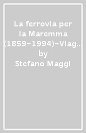 La ferrovia per la Maremma (1859-1994)-Viaggio in strada ferrata da Asciano a Grosseto