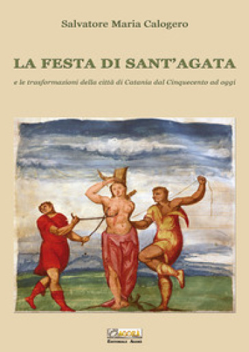 La festa di Sant'Agata. E le trasformazioni della città di Catania dal Cinquecento ad oggi - Salvatore Maria Calogero