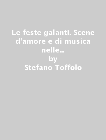 Le feste galanti. Scene d'amore e di musica nelle opere di Antoine Watteau - Stefano Toffolo