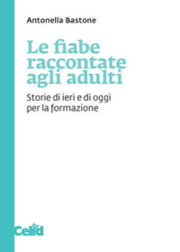 Le fiabe raccontate agli adulti. Storie di ieri e di oggi per la formazione - Antonella Bastone