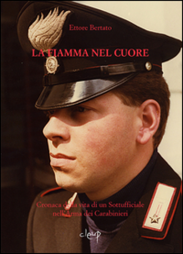 La fiamma nel cuore. Cronaca della vita di un sottufficiale nell'arma dei carabinieri - Ettore Bertato