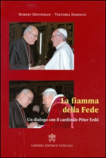 La fiamma della fede. Un dialogo con il cardinale Peter Erdo - Robert Moynihan - Viktoria Somogyi
