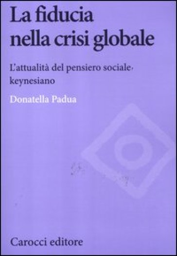 La fiducia nella crisi globale. L'attualità del pensiero sociale keynesiano - Donatella Padua