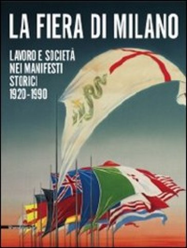 La fiera di Milano. Lavoro e società nei manifesti storici 1920-1990. Ediz. italiana e inglese - Luca Masia