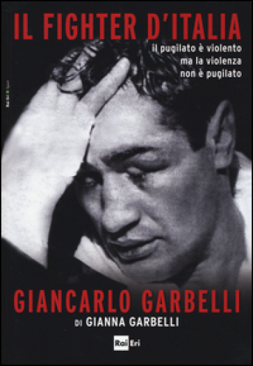 Il fighter d'Italia Giancarlo Garbelli. Il pugilato è violento ma la violenza non è il pugilato - Gianna Garbelli