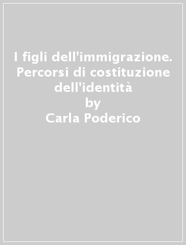 I figli dell'immigrazione. Percorsi di costituzione dell'identità - Carla Poderico - Roberto Marcone