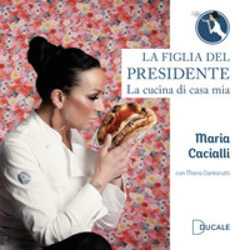 La figlia del Presidente. La cucina di casa mia - Maria Cacialli - Maria Cantarutti