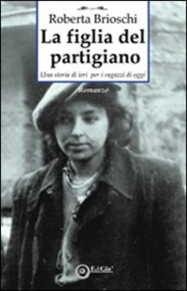 La figlia del partigiano. Una storia di ieri per i ragazzi di oggi - Roberta Brioschi