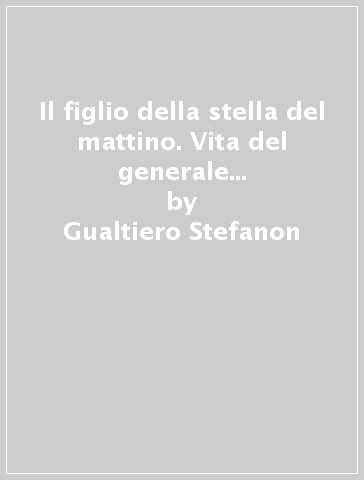 Il figlio della stella del mattino. Vita del generale George Armstrong Custer - Gualtiero Stefanon