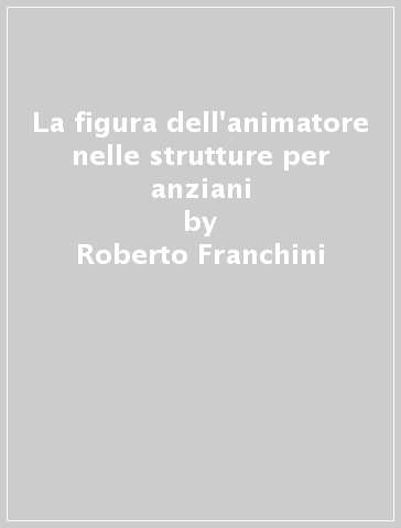 La figura dell'animatore nelle strutture per anziani - Roberto Franchini