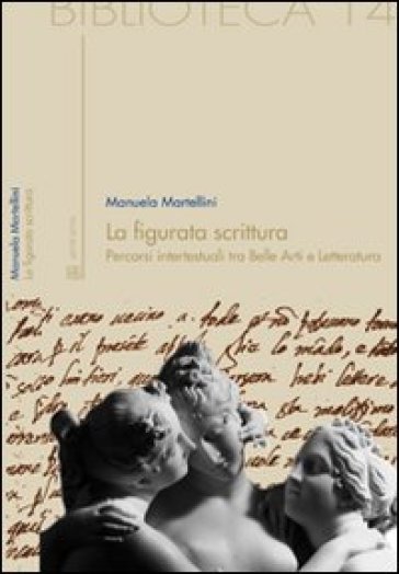 La figurata scrittura. Percorsi intertestuali tra belle arti e letteratura - Manuela Martellini