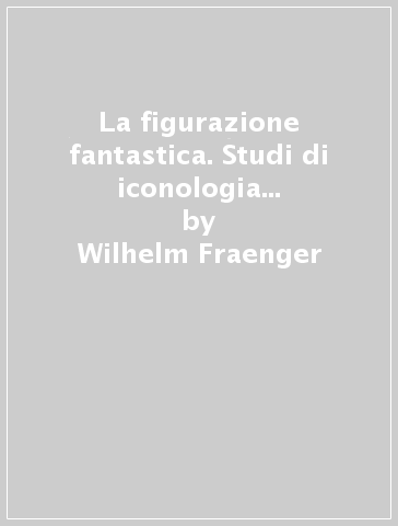 La figurazione fantastica. Studi di iconologia dell'espressione - Wilhelm Fraenger