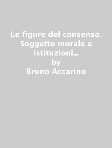 Le figure del consenso. Soggetto morale e istituzioni politiche nella filosofia moderna - Bruno Accarino