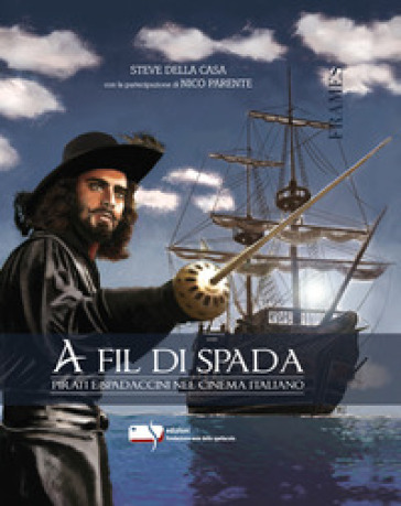 A fil di spada. Pirati e spadaccini nel cinema italiano - Steve Della Casa - Nico Parente
